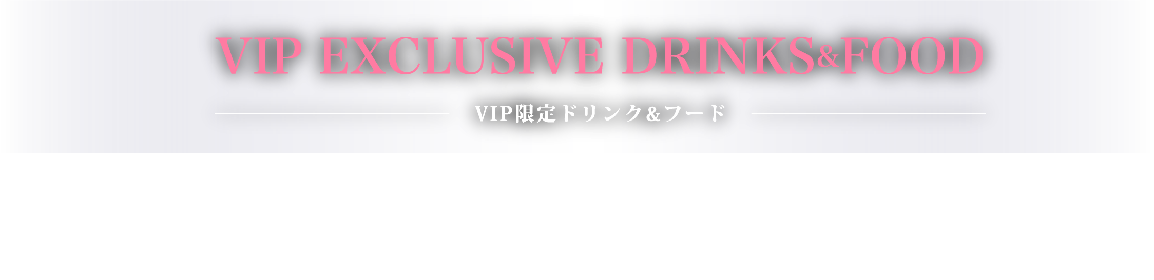 VIP EXCLUSIVE DRINKS&FOOD
VIP限定ドリンク&フード
VIP限定オフィシャル
ドリンク&フードブース登場!